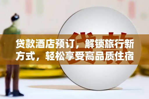 扶绥贷款酒店预订，解锁旅行新方式，轻松享受高品质住宿