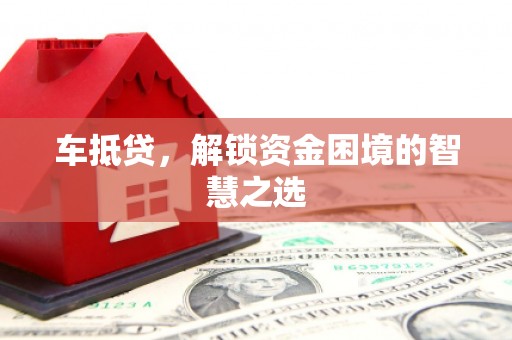 扶绥车抵贷，解锁资金困境的智慧之选