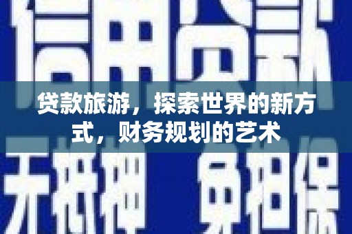 扶绥贷款旅游，探索世界的新方式，财务规划的艺术