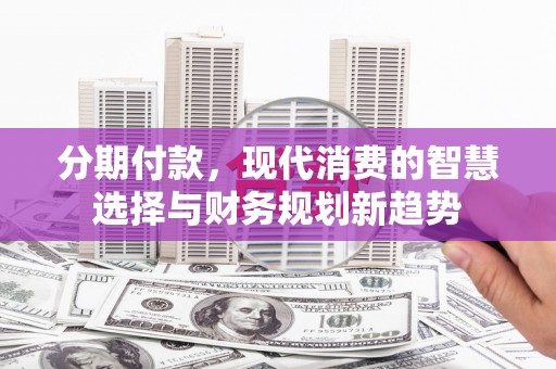 扶绥分期付款，现代消费的智慧选择与财务规划新趋势