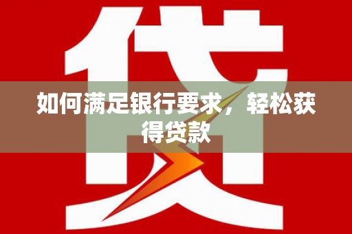 扶绥如何满足银行要求，轻松获得贷款