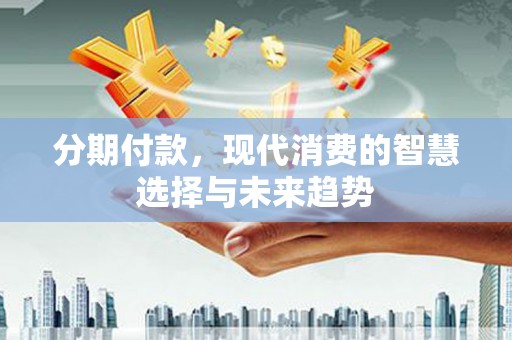 扶绥分期付款，现代消费的智慧选择与未来趋势