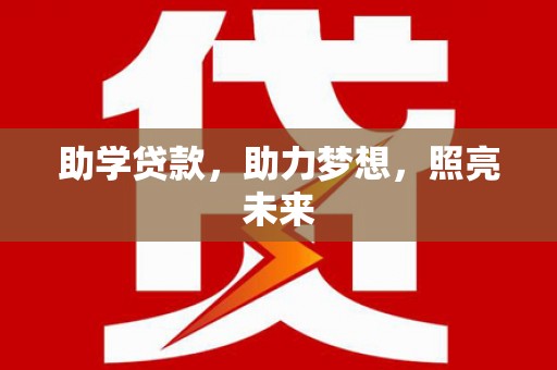 扶绥助学贷款，助力梦想，照亮未来