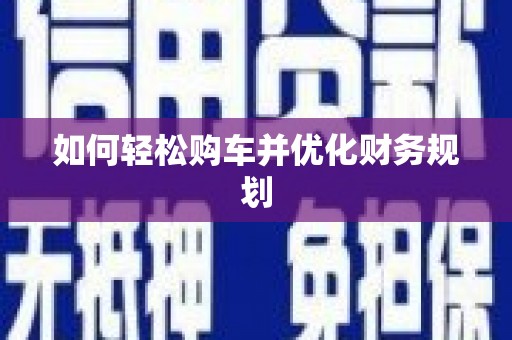 扶绥如何轻松购车并优化财务规划
