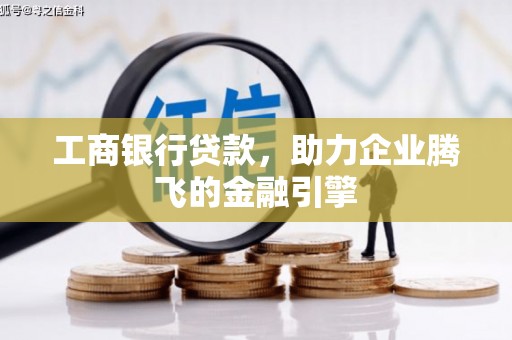 扶绥工商银行贷款，助力企业腾飞的金融引擎