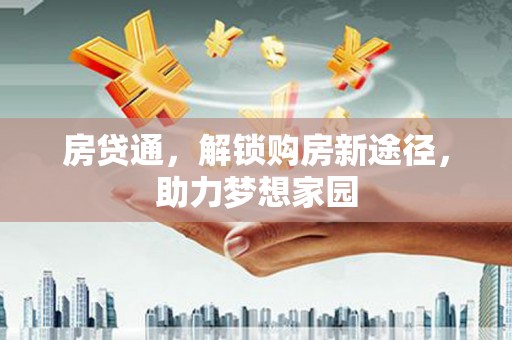 扶绥房贷通，解锁购房新途径，助力梦想家园