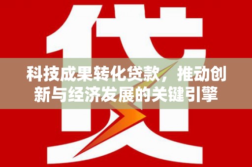 扶绥科技成果转化贷款，推动创新与经济发展的关键引擎