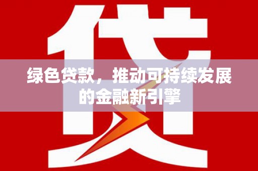 扶绥绿色贷款，推动可持续发展的金融新引擎