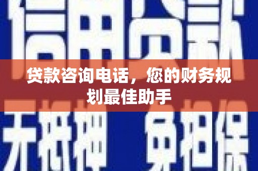 扶绥贷款咨询电话，您的财务规划最佳助手