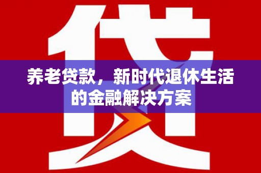 扶绥养老贷款，新时代退休生活的金融解决方案