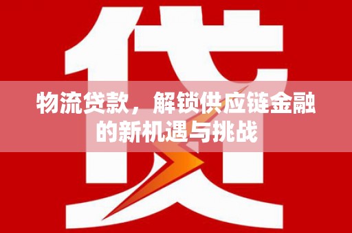 扶绥物流贷款，解锁供应链金融的新机遇与挑战