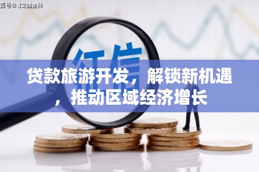 扶绥贷款旅游开发，解锁新机遇，推动区域经济增长