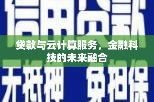 扶绥贷款与云计算服务，金融科技的未来融合