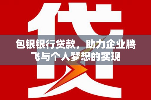 扶绥包银银行贷款，助力企业腾飞与个人梦想的实现