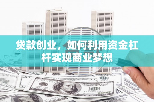扶绥贷款创业，如何利用资金杠杆实现商业梦想
