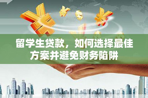 扶绥留学生贷款，如何选择最佳方案并避免财务陷阱