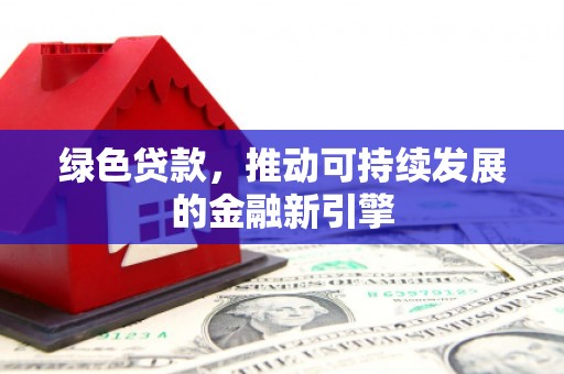 扶绥绿色贷款，推动可持续发展的金融新引擎