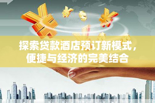 扶绥探索贷款酒店预订新模式，便捷与经济的完美结合