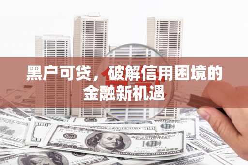 扶绥黑户可贷，破解信用困境的金融新机遇