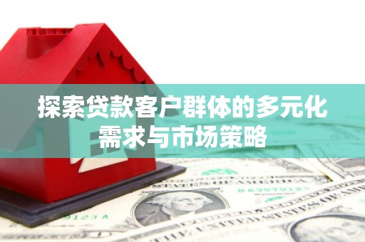 扶绥探索贷款客户群体的多元化需求与市场策略