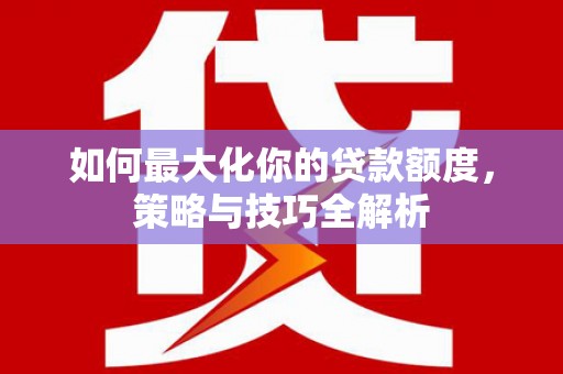 扶绥如何最大化你的贷款额度，策略与技巧全解析