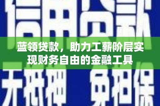 扶绥蓝领贷款，助力工薪阶层实现财务自由的金融工具