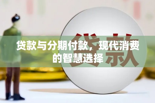 扶绥贷款与分期付款，现代消费的智慧选择