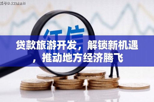 扶绥贷款旅游开发，解锁新机遇，推动地方经济腾飞