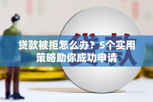扶绥贷款被拒怎么办？5个实用策略助你成功申请