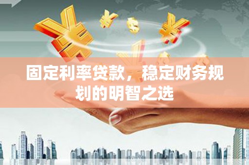 扶绥固定利率贷款，稳定财务规划的明智之选