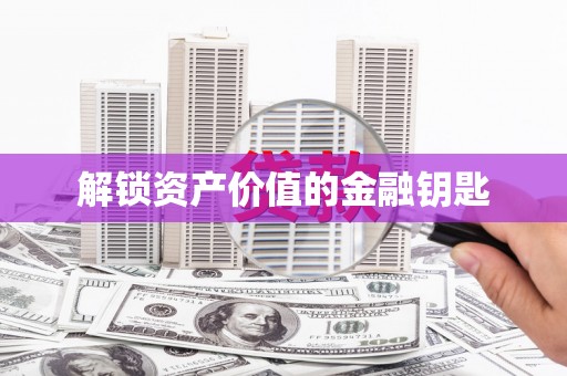 扶绥解锁资产价值的金融钥匙