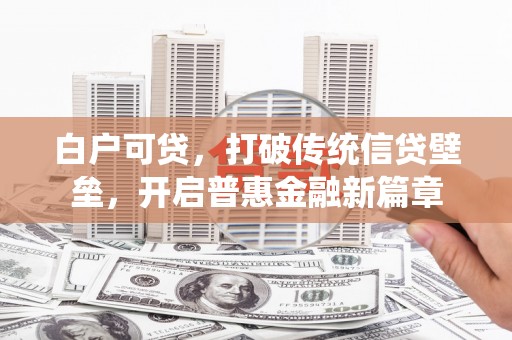 扶绥白户可贷，打破传统信贷壁垒，开启普惠金融新篇章