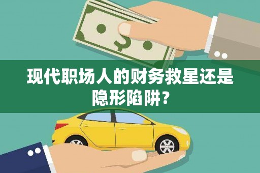 扶绥现代职场人的财务救星还是隐形陷阱？