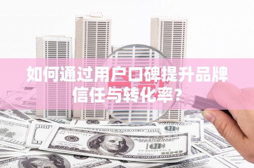 扶绥如何通过用户口碑提升品牌信任与转化率？