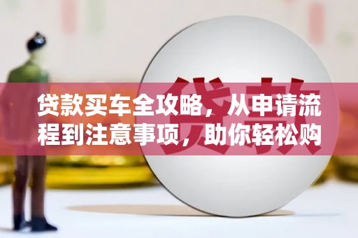 扶绥贷款买车全攻略，从申请流程到注意事项，助你轻松购车