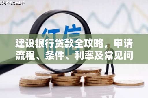 扶绥建设银行贷款全攻略，申请流程、条件、利率及常见问题解答