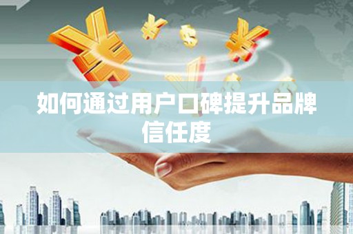 扶绥如何通过用户口碑提升品牌信任度