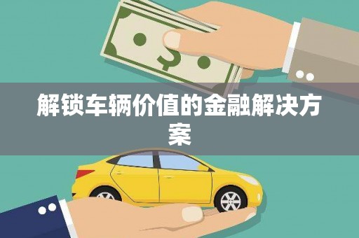 扶绥解锁车辆价值的金融解决方案
