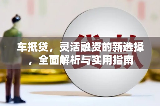 扶绥车抵贷，灵活融资的新选择，全面解析与实用指南