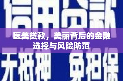 扶绥医美贷款，美丽背后的金融选择与风险防范