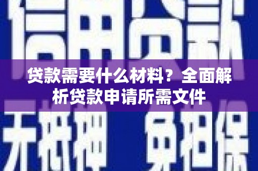 扶绥贷款需要什么材料?全面解析贷款申请所需文件 扶绥贷款需要什么材料?全面解析贷款申请所需文件