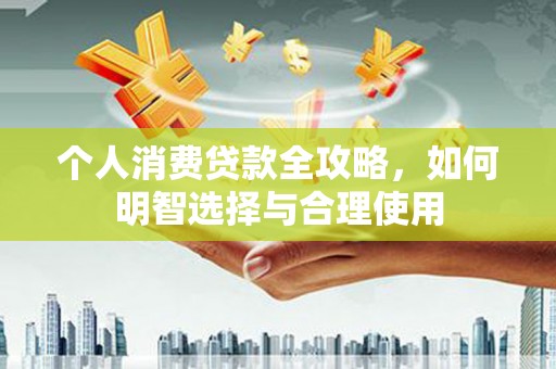 扶绥个人消费贷款全攻略，如何明智选择与合理使用