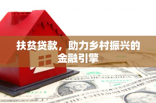 扶绥扶贫贷款，助力乡村振兴的金融引擎